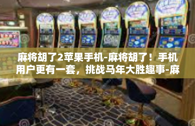 麻将胡了2苹果手机-麻将胡了！手机用户更有一套，挑战马年大胜趣事-麻将胡了2苹果手机
