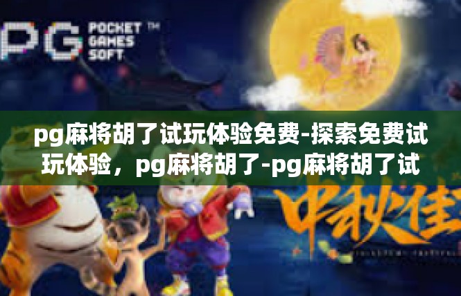 pg麻将胡了试玩体验免费-探索免费试玩体验，pg麻将胡了-pg麻将胡了试玩体验免费
