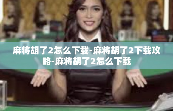 麻将胡了2怎么下载-麻将胡了2下载攻略-麻将胡了2怎么下载