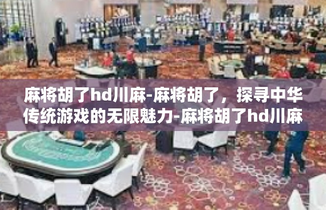 麻将胡了hd川麻-麻将胡了，探寻中华传统游戏的无限魅力-麻将胡了hd川麻