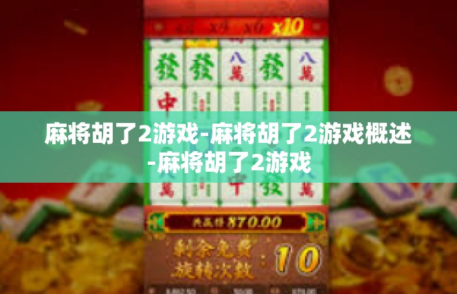 麻将胡了2游戏-麻将胡了2游戏概述-麻将胡了2游戏