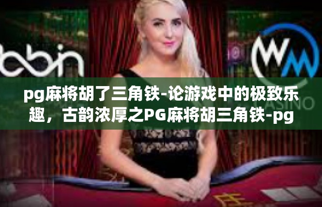 pg麻将胡了三角铁-论游戏中的极致乐趣，古韵浓厚之PG麻将胡三角铁-pg麻将胡了三角铁