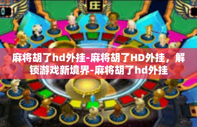 麻将胡了hd外挂-麻将胡了HD外挂，解锁游戏新境界-麻将胡了hd外挂