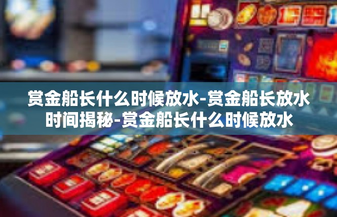 赏金船长什么时候放水-赏金船长放水时间揭秘-赏金船长什么时候放水