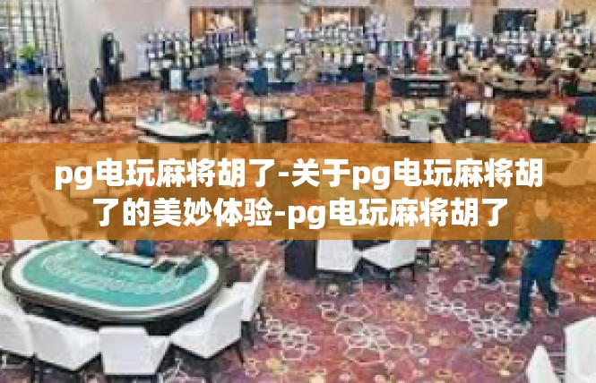 pg电玩麻将胡了-关于pg电玩麻将胡了的美妙体验-pg电玩麻将胡了