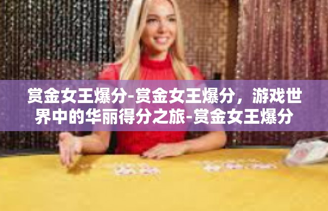 赏金女王爆分-赏金女王爆分，游戏世界中的华丽得分之旅-赏金女王爆分