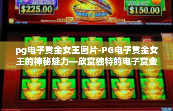pg电子赏金女王图片-PG电子赏金女王的神秘魅力—欣赏独特的电子赏金图片-pg电子赏金女王图片