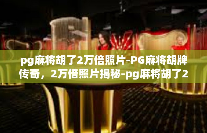 pg麻将胡了2万倍照片-PG麻将胡牌传奇，2万倍照片揭秘-pg麻将胡了2万倍照片