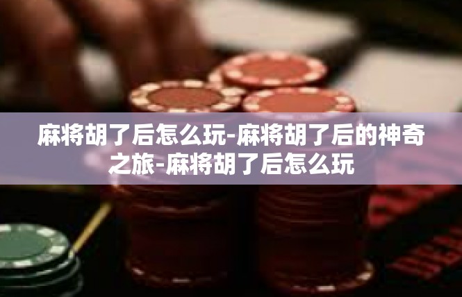 麻将胡了后怎么玩-麻将胡了后的神奇之旅-麻将胡了后怎么玩