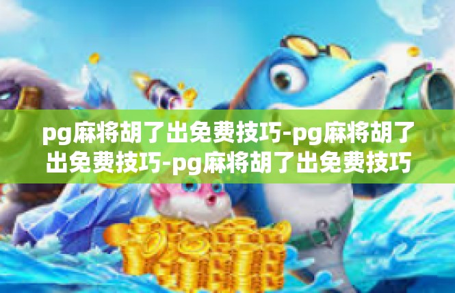 pg麻将胡了出免费技巧-pg麻将胡了出免费技巧-pg麻将胡了出免费技巧