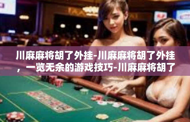 川麻麻将胡了外挂-川麻麻将胡了外挂，一览无余的游戏技巧-川麻麻将胡了外挂