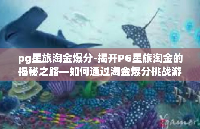 pg星旅淘金爆分-揭开PG星旅淘金的揭秘之路—如何通过淘金爆分挑战游戏的深入剖析-pg星旅淘金爆分