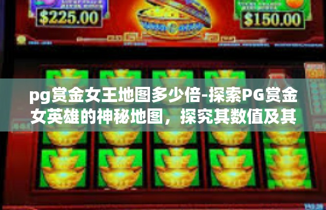 pg赏金女王地图多少倍-探索PG赏金女英雄的神秘地图，探究其数值及其倍数-pg赏金女王地图多少倍
