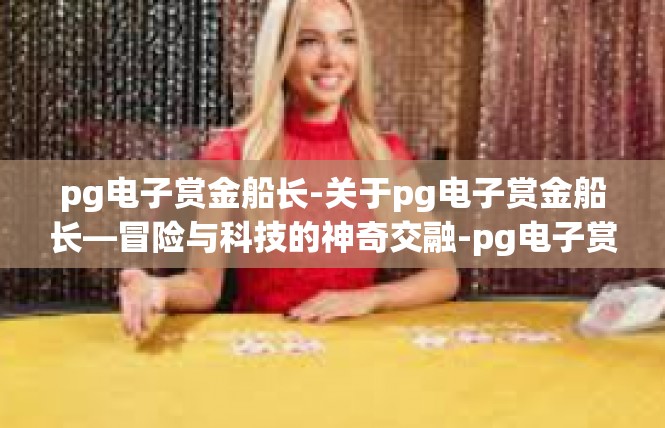 pg电子赏金船长-关于pg电子赏金船长—冒险与科技的神奇交融-pg电子赏金船长