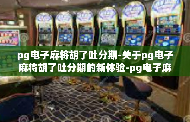pg电子麻将胡了吐分期-关于pg电子麻将胡了吐分期的新体验-pg电子麻将胡了吐分期