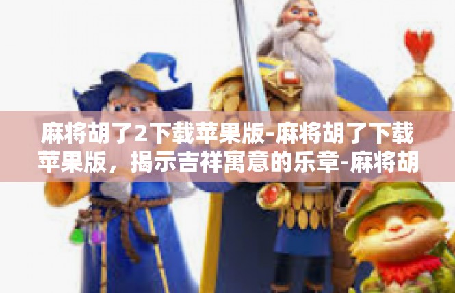 麻将胡了2下载苹果版-麻将胡了下载苹果版，揭示吉祥寓意的乐章-麻将胡了2下载苹果版