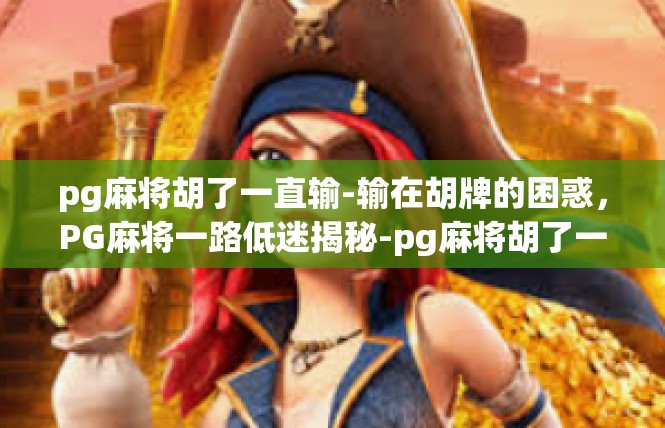 pg麻将胡了一直输-输在胡牌的困惑，PG麻将一路低迷揭秘-pg麻将胡了一直输
