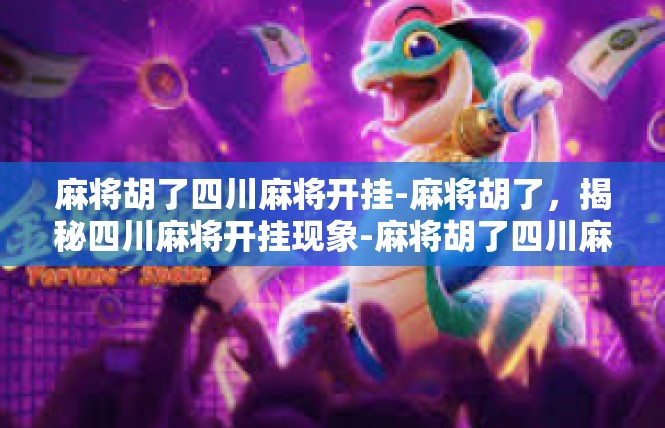 麻将胡了四川麻将开挂-麻将胡了，揭秘四川麻将开挂现象-麻将胡了四川麻将开挂