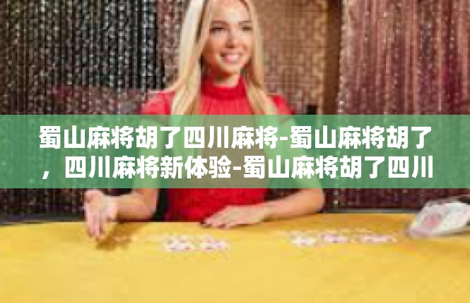 蜀山麻将胡了四川麻将-蜀山麻将胡了，四川麻将新体验-蜀山麻将胡了四川麻将