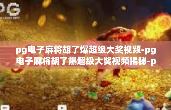 pg电子麻将胡了爆超级大奖视频-pg电子麻将胡了爆超级大奖视频揭秘-pg电子麻将胡了爆超级大奖视频