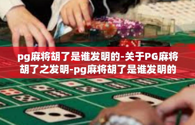 pg麻将胡了是谁发明的-关于PG麻将胡了之发明-pg麻将胡了是谁发明的