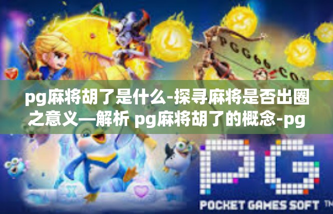 pg麻将胡了是什么-探寻麻将是否出圈之意义—解析 pg麻将胡了的概念-pg麻将胡了是什么