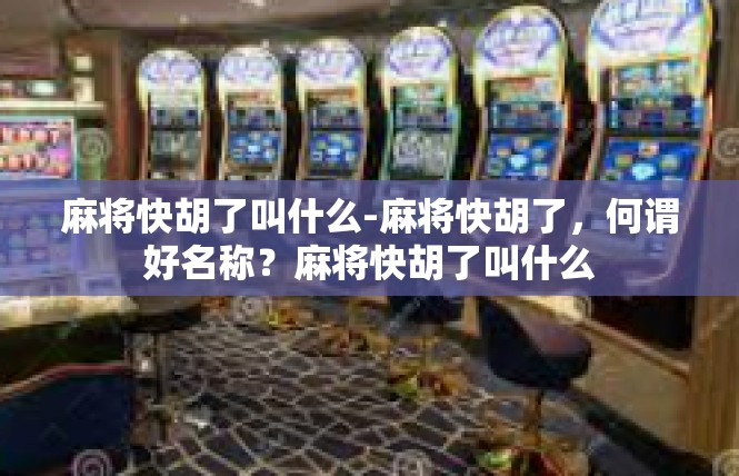 麻将快胡了叫什么-麻将快胡了，何谓好名称？麻将快胡了叫什么