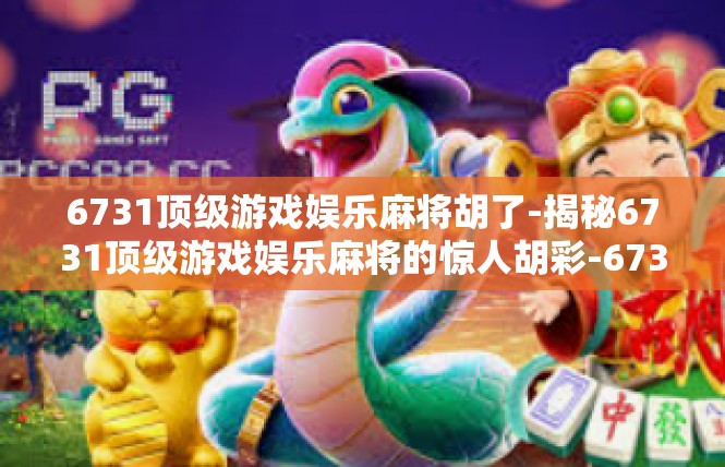 6731顶级游戏娱乐麻将胡了-揭秘6731顶级游戏娱乐麻将的惊人胡彩-6731顶级游戏娱乐麻将胡了