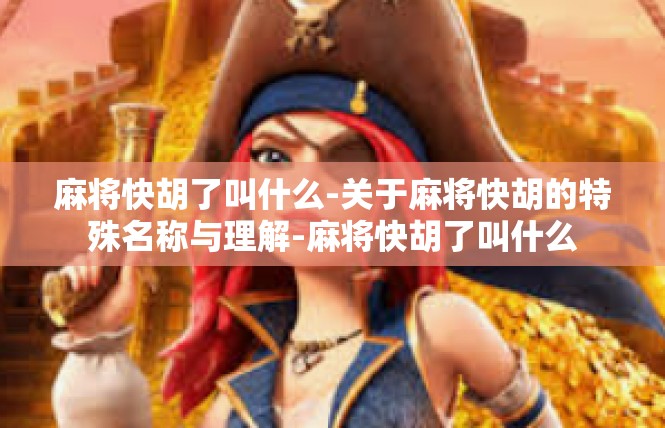 麻将快胡了叫什么-关于麻将快胡的特殊名称与理解-麻将快胡了叫什么