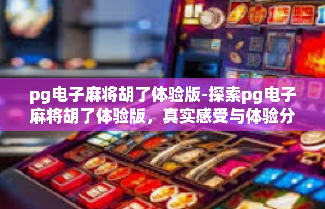 pg电子麻将胡了体验版-探索pg电子麻将胡了体验版，真实感受与体验分享-pg电子麻将胡了体验版