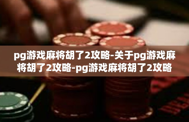 pg游戏麻将胡了2攻略-关于pg游戏麻将胡了2攻略-pg游戏麻将胡了2攻略