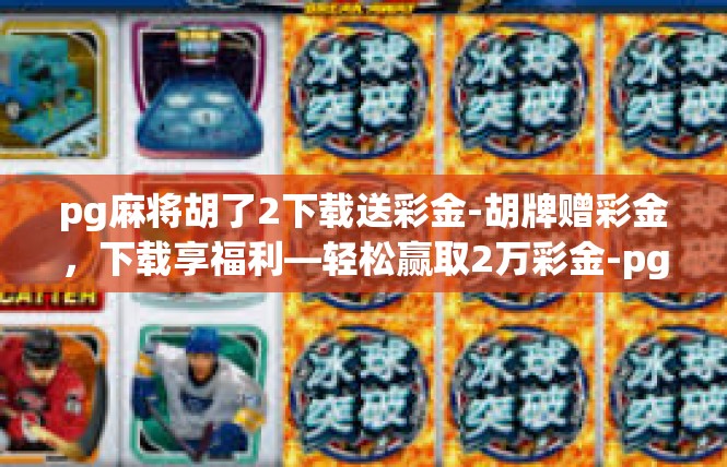 pg麻将胡了2下载送彩金-胡牌赠彩金，下载享福利—轻松赢取2万彩金-pg麻将胡了2下载送彩金