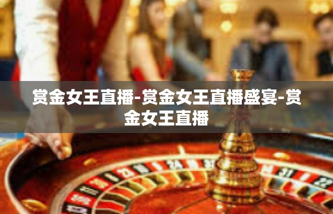 赏金女王直播-赏金女王直播盛宴-赏金女王直播