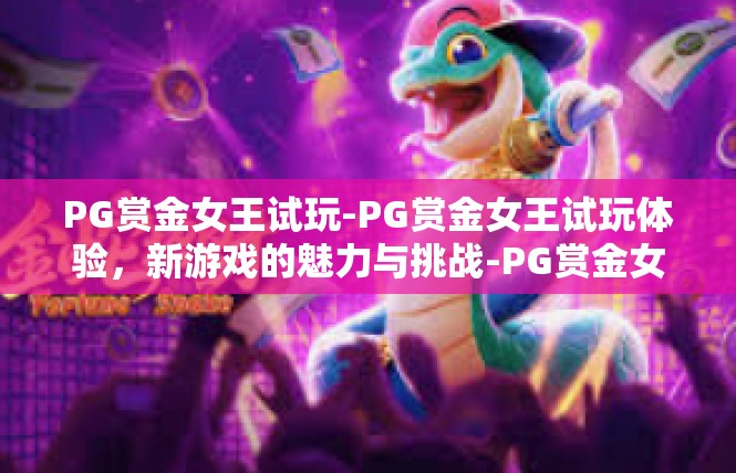 PG赏金女王试玩-PG赏金女王试玩体验，新游戏的魅力与挑战-PG赏金女王试玩