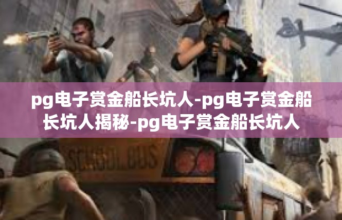 pg电子赏金船长坑人-pg电子赏金船长坑人揭秘-pg电子赏金船长坑人