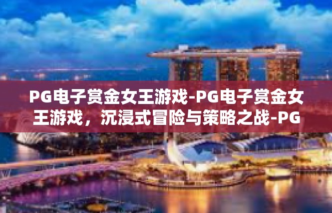 PG电子赏金女王游戏-PG电子赏金女王游戏，沉浸式冒险与策略之战-PG电子赏金女王游戏
