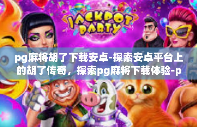 pg麻将胡了下载安卓-探索安卓平台上的胡了传奇，探索pg麻将下载体验-pg麻将胡了下载安卓