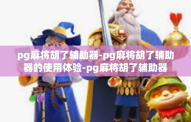 pg麻将胡了辅助器-pg麻将胡了辅助器的使用体验-pg麻将胡了辅助器