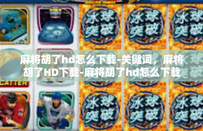 麻将胡了hd怎么下载-关键词，麻将胡了HD下载-麻将胡了hd怎么下载