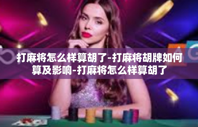 打麻将怎么样算胡了-打麻将胡牌如何算及影响-打麻将怎么样算胡了