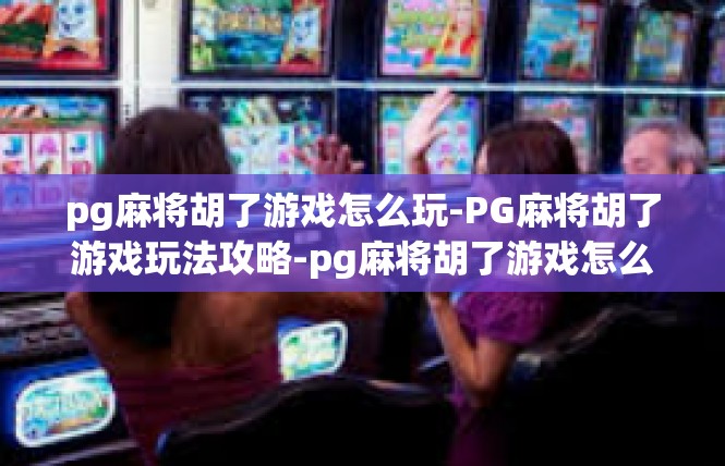 pg麻将胡了游戏怎么玩-PG麻将胡了游戏玩法攻略-pg麻将胡了游戏怎么玩