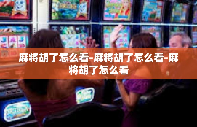 麻将胡了怎么看-麻将胡了怎么看-麻将胡了怎么看