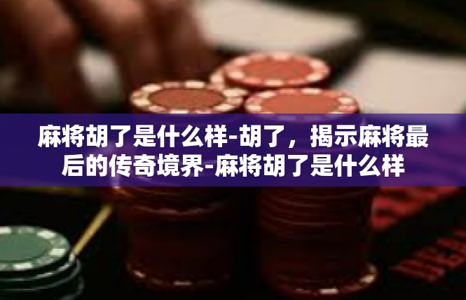 麻将胡了是什么样-胡了，揭示麻将最后的传奇境界-麻将胡了是什么样