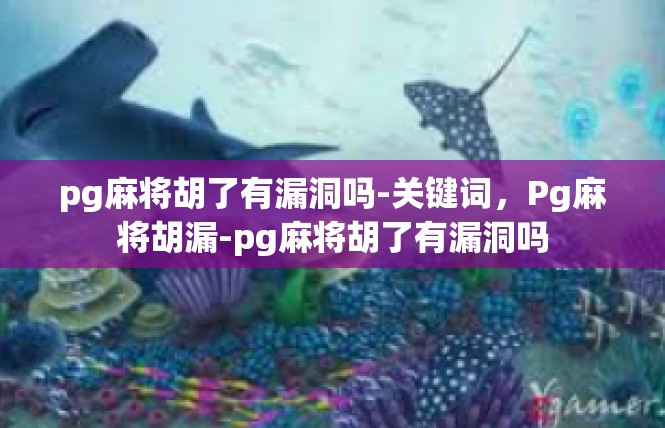 pg麻将胡了有漏洞吗-关键词，Pg麻将胡漏-pg麻将胡了有漏洞吗