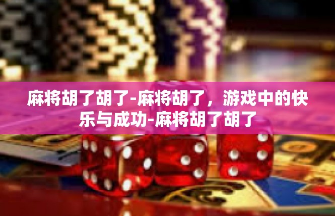 麻将胡了胡了-麻将胡了，游戏中的快乐与成功-麻将胡了胡了