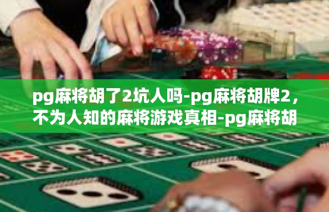 pg麻将胡了2坑人吗-pg麻将胡牌2，不为人知的麻将游戏真相-pg麻将胡了2坑人吗