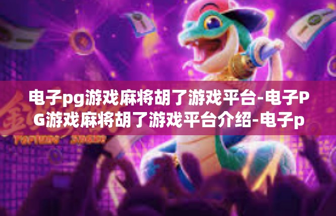 电子pg游戏麻将胡了游戏平台-电子PG游戏麻将胡了游戏平台介绍-电子pg游戏麻将胡了游戏平台