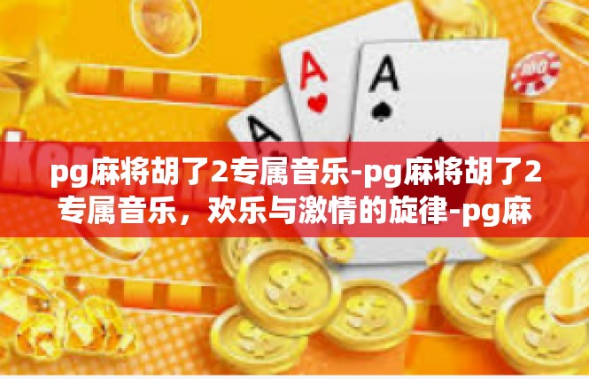 pg麻将胡了2专属音乐-pg麻将胡了2专属音乐，欢乐与激情的旋律-pg麻将胡了2专属音乐