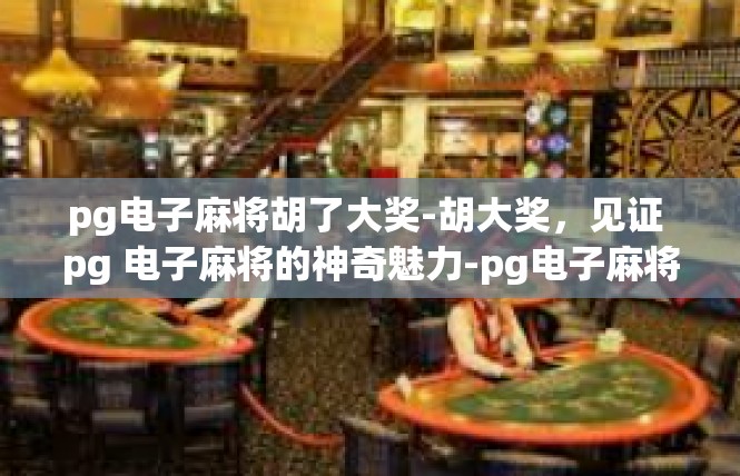 pg电子麻将胡了大奖-胡大奖，见证 pg 电子麻将的神奇魅力-pg电子麻将胡了大奖