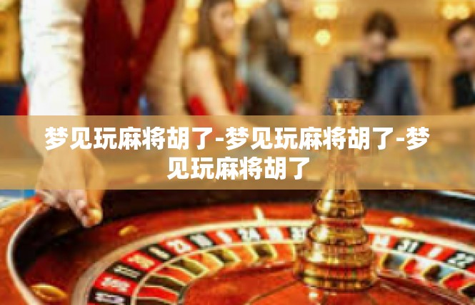 梦见玩麻将胡了-梦见玩麻将胡了-梦见玩麻将胡了
